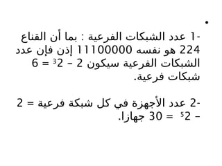 •
-
1
:
‫القناع‬ ‫أن‬ ‫بما‬ ‫الفرعية‬ ‫الشبكات‬ ‫عدد‬
224
‫نفسه‬ ‫هو‬
11100000
‫عدد‬ ‫فإن‬ ‫إذن‬
‫سيكون‬ ‫الفرعية‬ ‫الشبكات‬
2
–
3
2
=
6
.‫فرعية‬ ‫شبكات‬
-
2
= ‫فرعية‬ ‫شبكة‬ ‫كل‬ ‫في‬ ‫األجهزة‬ ‫عدد‬
2
–
5
2
=
30
.‫جهازا‬
 
