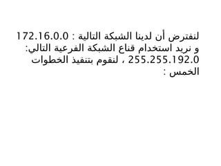 : ‫التالية‬ ‫الشبكة‬ ‫لدينا‬ ‫أن‬ ‫لنفترض‬
172.16.0.0
:‫التالي‬ ‫الفرعية‬ ‫الشبكة‬ ‫قناع‬ ‫استخدام‬ ‫نريد‬ ‫و‬
255.255.192.0
‫الخطوات‬ ‫بتنفيذ‬ ‫لنقوم‬ ،
: ‫الخمس‬
 