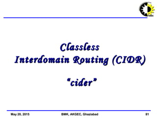 May 20, 2015May 20, 2015 BMK, AKGEC, GhaziabadBMK, AKGEC, Ghaziabad 8181
ClasslessClassless
Interdomain Routing (CIDR)Interdomain Routing (CIDR)
“cider”“cider”
 