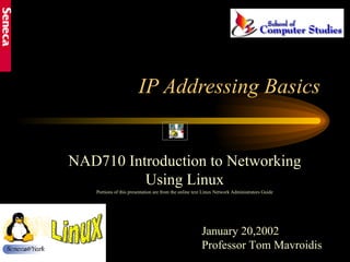 IP Addressing Basics NAD710 Introduction to Networking Using Linux Portions of this presentation are from the online text Linux Network Administrators Guide January 20,2002 Professor Tom Mavroidis       