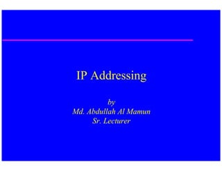 IP Addressing

          by
Md. Abdullah Al Mamun
     Sr. Lecturer
 
