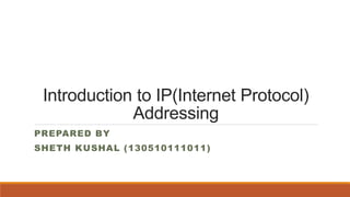 Introduction to IP(Internet Protocol)
Addressing
PREPARED BY
SHETH KUSHAL (130510111011)
 