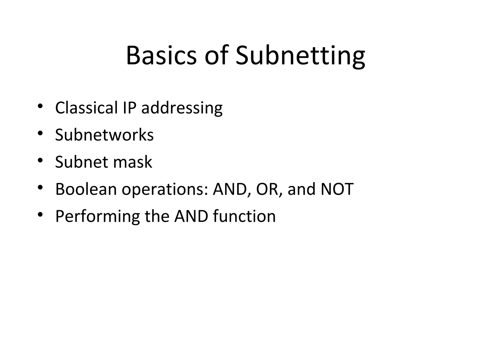 Basics of Subnetting 
• Classical IP addressing 
• Subnetworks 
• Subnet mask 
• Boolean operations: AND, OR, and NOT 
• Performing the AND function 
 