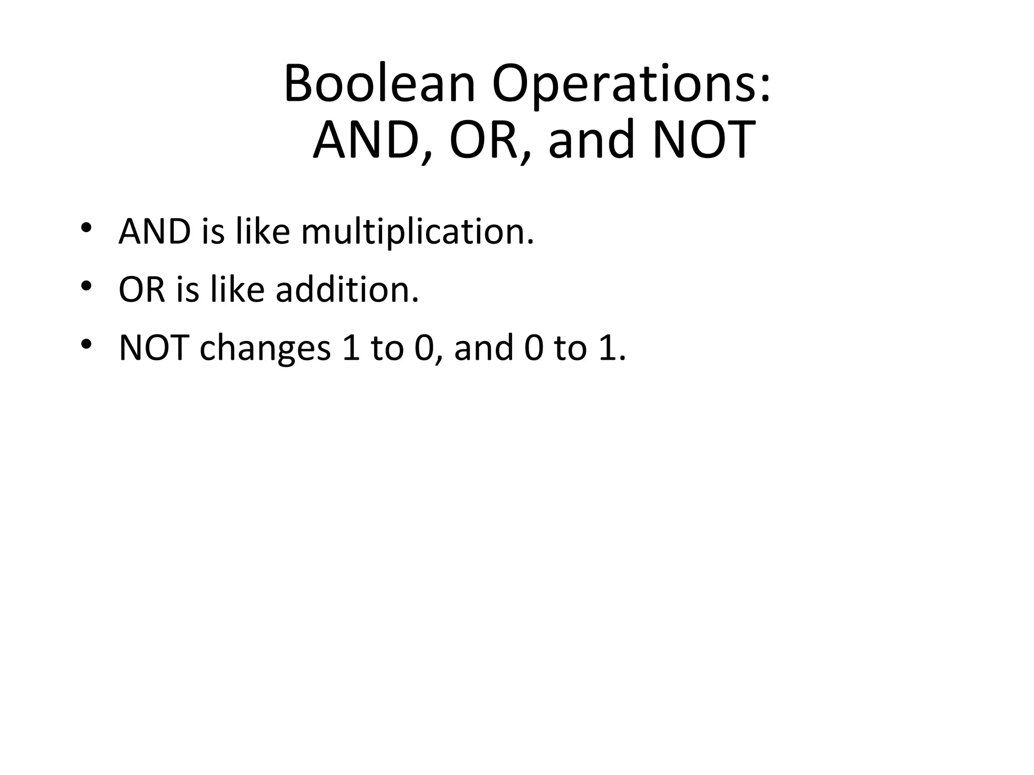 Boolean Operations: 
AND, OR, and NOT 
• AND is like multiplication. 
• OR is like addition. 
• NOT changes 1 to 0, and 0 to 1. 
 