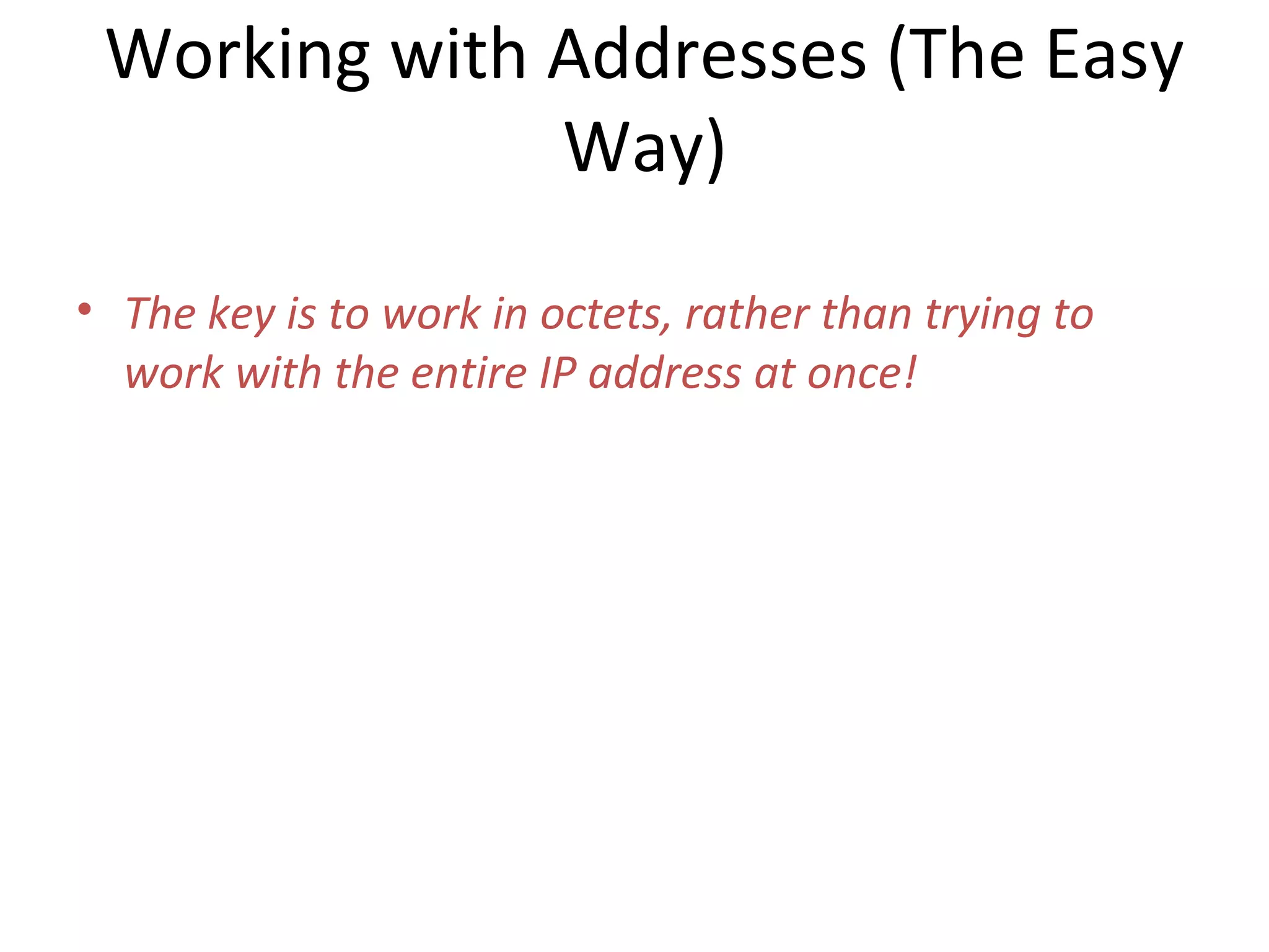 Working with Addresses (The Easy 
Way) 
• The key is to work in octets, rather than trying to 
work with the entire IP address at once! 
 