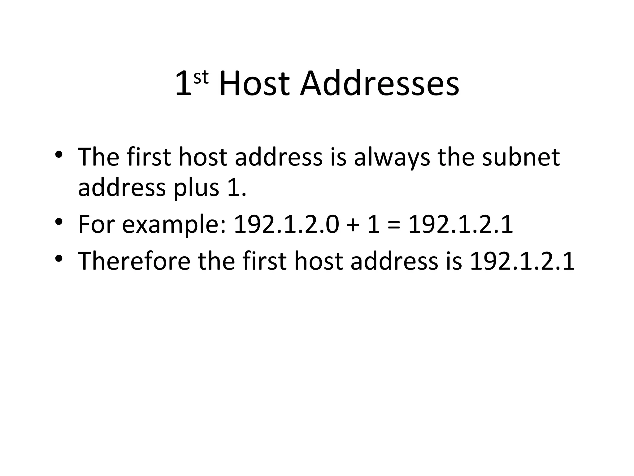 1st Host Addresses 
• The first host address is always the subnet 
address plus 1. 
• For example: 192.1.2.0 + 1 = 192.1.2.1 
• Therefore the first host address is 192.1.2.1 
 