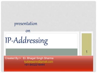 presentation 
on 
IP-Addressing 
Created By:> Er. Bhagat Singh Sharma 
kuldeepjmn@gmail.com 
+91-8432216444 
1 
 