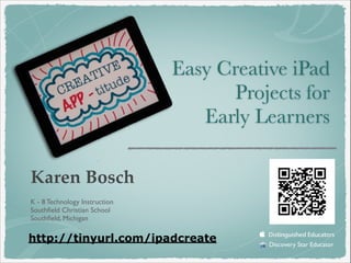 Karen Bosch!!
!
K - 8 Technology Instruction	

Southﬁeld Christian School	

Southﬁeld, Michigan	

!
Discovery Star Educator	

Easy Creative iPad
Projects for
Early Learners
http://tinyurl.com/ipadcreate
 