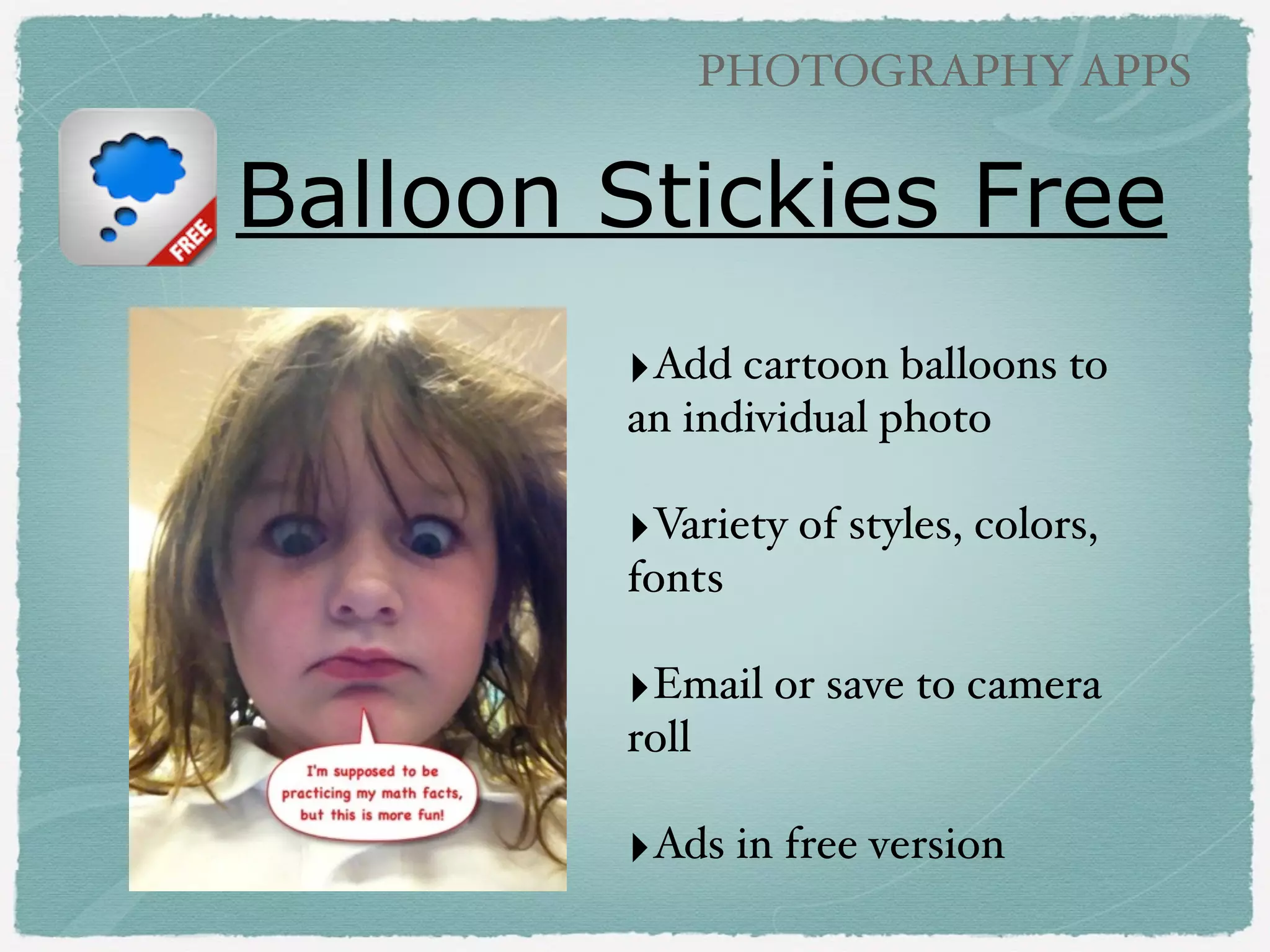 PHOTOGRAPHY APPS

Musical Slideshows
‣Use this app to combine
images and video clips into
a movie with music and
cool eﬀects.!
!

‣Direct upload online to
Animoto site or download !
to camera roll.!
!

‣Free full featured account
for educators!!

Animoto

(free)

 