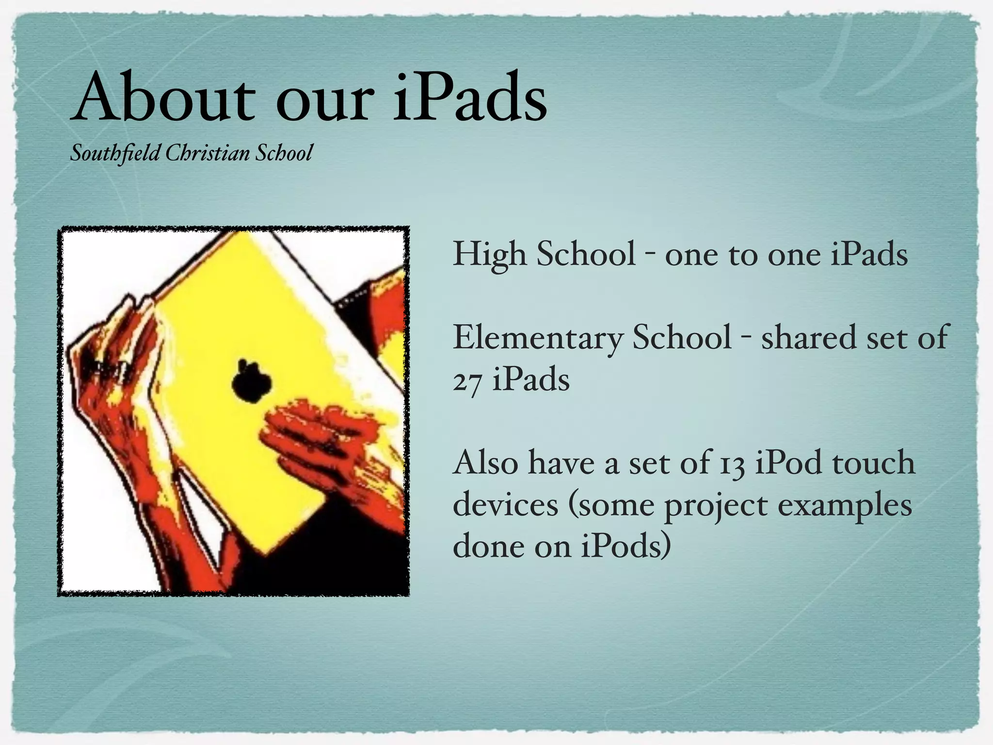 About our iPads
Southﬁeld Christian School

High School - one to one iPads"
!

Elementary School - shared set of
27 iPads"
!

Middle School - shared cart "
!

Also have a set of 13 iPod touch
devices (some project examples
done on iPods)"

 