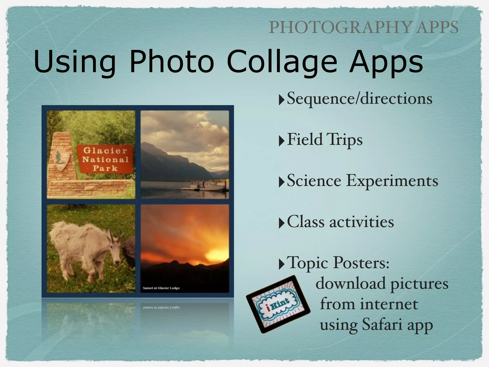 PHOTOGRAPHY APPS

Photo Collage Apps
‣PicStitch (free)!
!

‣Pic Collage (free)!
!

‣PolyFrame (paid)!
!

‣Layout (paid)!
!!

‣Shape Collage (paid)!
!

 