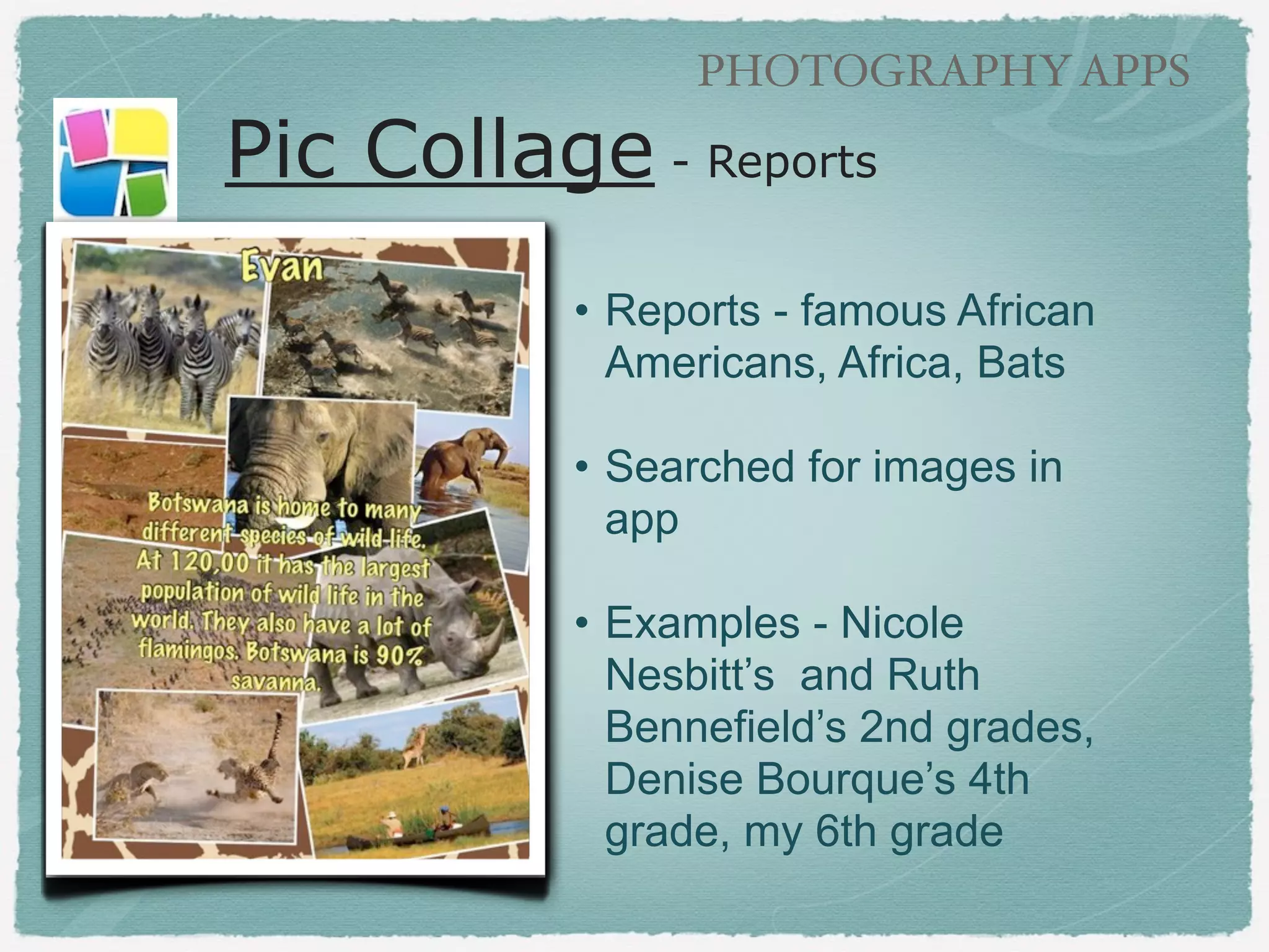 GRAPHIC TEXT APPS

Pic Collage - Reports
!

• Reports - famous African
Americans, Africa, Bats,
Climate
!

• Searched for images in app
!

• Examples - Nicole Nesbitt’s
and Ruth Bennefield’s 2nd
grades, Denise Bourque’s 4th
grade, Gwen Sullivan’s 8th
grade

 
