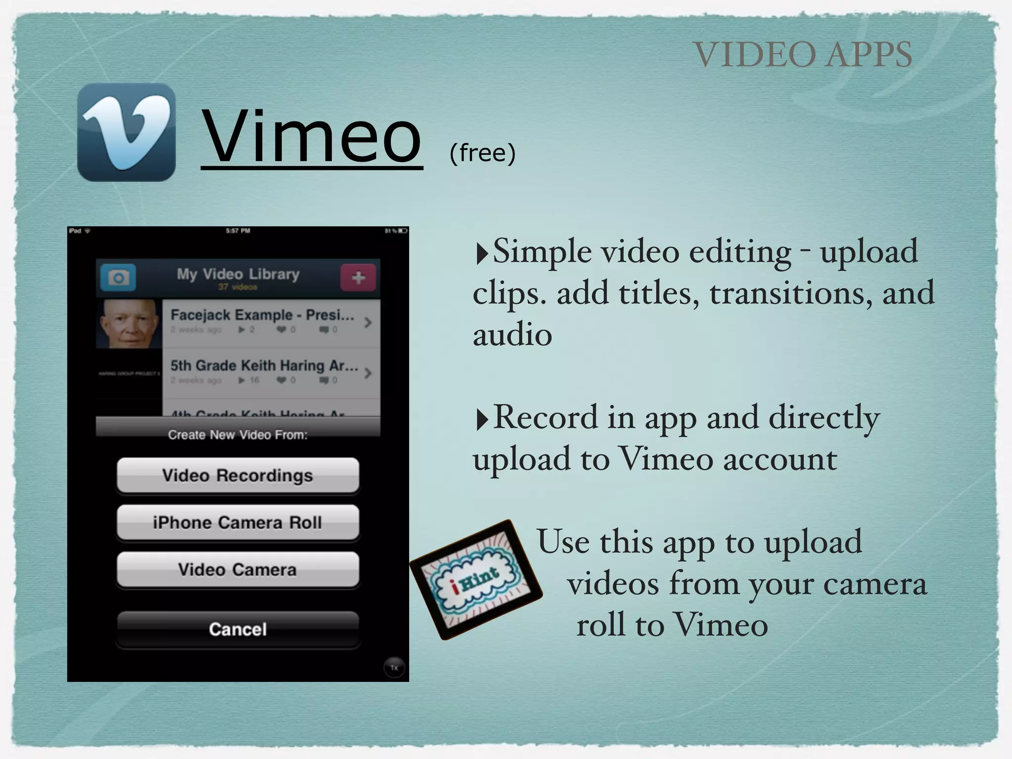 VIDEO APPS

Splice

(free/additional features for purchase)

‣Easy and fast app to edit
multiple video clips and images
together!
!

‣Add simple titles, transitions,
record audio, and add music!
!

‣Free version contains ads!
!

‣Export projects to camera roll!
!
!

 
