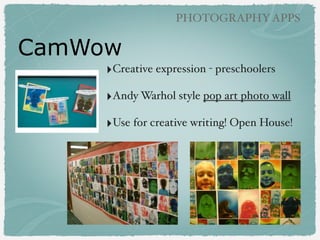 PHOTOGRAPHY APPS

Photo Cams
‣Photo Booth (comes on iPad)!
!

‣OrangeCam (free)!
!

‣CamWow (free) !
!

‣WeCam (free)!
!

‣AR Magic Mirror (free)!

 