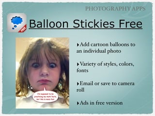 PHOTOGRAPHY APPS

Musical Slideshows
‣Use this app to combine
images and video clips into
a movie with music and
cool eﬀects.!
!

‣Direct upload online to
Animoto site or download !
to camera roll.!
!

‣Free full featured account
for educators!!

Animoto

(free)

 