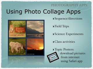 PHOTOGRAPHY APPS

Photo Collage Apps
‣PicStitch (free)!
!

‣Pic Collage (free)!
!

‣PolyFrame (paid)!
!

‣Layout (paid)!
!!

‣Shape Collage (paid)!
!

 