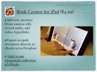 DIGITAL STORYTELLING APPS

Favorite Digital Storytelling Apps!

‣Book Creator!
!

‣Puppet Pals!
!

‣Facejack!
!

‣PhotoComic!
!

‣30 Hands
Presentation link at Creative APP-titude!
!

 