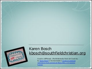 Karen Bosch
kbosch@southfieldchristian.org
Creative-APPtitude - iPad Multimedia Tools for Creativity
by Karen Bosch is licensed under a Creative Commons
Attribution-NonCommercial-ShareAlike 3.0 Unported
License.

 