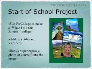 PHOTOGRAPHY APPS

Start of School Project
‣Use PicCollage to make
a “What I did this
Summer” collage!
!

‣Add text titles and
sentences!
!

‣Bonus: superimpose a
photo of yourself into the
image!!

 
