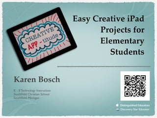 Easy Creative iPad
Projects for
Elementary
Students
Karen Bosch!
!
!

K - 8 Technology Instruction	

Southﬁeld Christian School	

Southﬁeld, Michigan	


!

Discovery Star Educator	


 