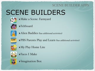 SCENE BUILDERS
SCENE BUILDER APPS
‣Make a Scene: Farmyard
‣Feltboard
‣Alien Buddies (has additional activities)
‣PBS Paren...