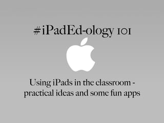 #iPadEd-ology 101 
Using iPads in the classroom - 
practical ideas and some fun apps 
 