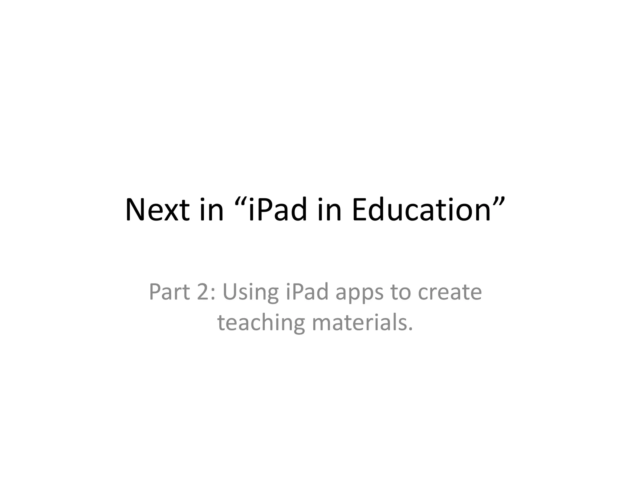 Next in “iPad in Education”
Part 2: Using iPad apps to create
teaching materials.
 