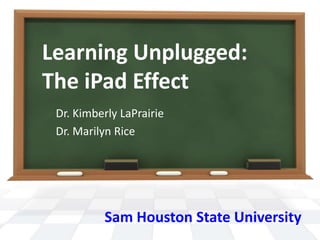 Learning Unplugged:
The iPad Effect
 Dr. Kimberly LaPrairie
 Dr. Marilyn Rice




          Sam Houston State University
 