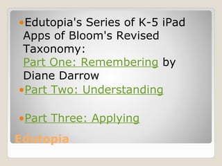 •Edutopia's Series of K-5 iPad
 Apps of Bloom's Revised
 Taxonomy:
 Part One: Remembering by
 Diane Darrow
•Part Two: Understanding

•Part Three: Applying
Edutopia
 