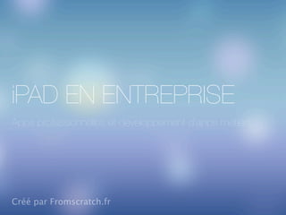 iPAD EN ENTREPRISE
Apps professionnelles et développement d’apps métiers
Créé par Fromscratch.fr
 