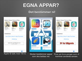 EGNA APPAR?
Det bestämmer ni!

31 kr tillgodo

Apple ID fylls med 150 kr.

Skolan bestämmer appar
som ska laddas ner.

Kvar på ﬁnns pengar som vi
kommer använda senare.

 