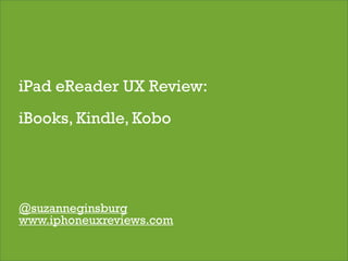 iPad eReader UX Review:
iBooks, Kindle, Kobo




@suzanneginsburg
www.iphoneuxreviews.com
                          1
 