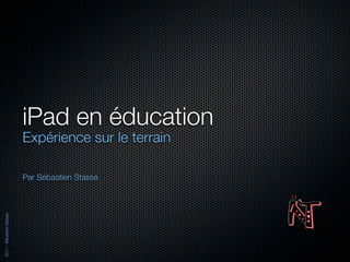 iPad en éducation
                          Expérience sur le terrain

                          Par Sébastien Stasse
2011 - Sébastien Stasse
 