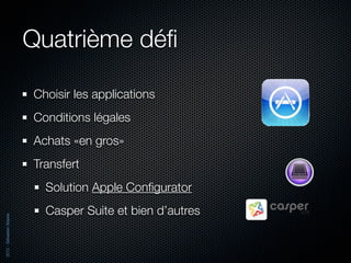 Quatrième déﬁ

                          Choisir les applications
                          Conditions légales
                          Achats «en gros»
                          Transfert
                            Solution Apple Conﬁgurator
                            Casper Suite et bien d’autres
2012 - Sébastien Stasse
 