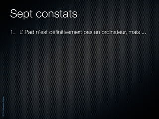 Sept constats
                          1. L’iPad n’est déﬁnitivement pas un ordinateur, mais ...
2012 - Sébastien Stasse
 