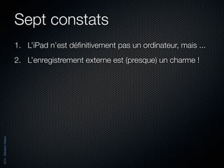 Sept constats
                          1. L’iPad n’est déﬁnitivement pas un ordinateur, mais ...
                          2. L’enregistrement externe est (presque) un charme !
2012 - Sébastien Stasse
 