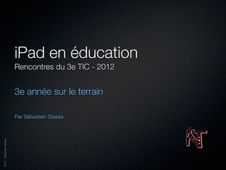 iPad en éducation
                          Rencontres du 3e TIC - 2012


                          3e année sur le terrain

                          Par Sébastien Stasse
2012 - Sébastien Stasse
 