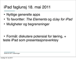 iPad faglunsj 18. mai 2011
        Nyttige generelle apps
        To favoritter: The Elements og dJay for iPad
        Muligheter og begrensninger


    Formål: diskutere potensial for læring, +
   teste iPad som presentasjonsverktøy


     Senter for IKT i utdanningen


onsdag 18. mai 2011
 