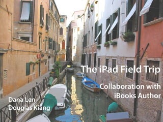 The iPad Field Trip
                    Collaboration with
Dana Len
                        iBooks Author
Douglas Kiang
 