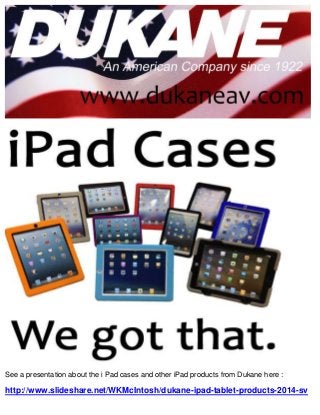 See a presentation about the i Pad cases and other iPad products from Dukane here :

http://www.slideshare.net/WKMcIntosh/dukane-ipad-tablet-products-2014-sv

 
