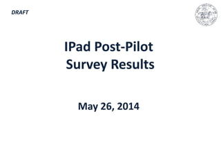 IPad Post-Pilot 
Survey Results 
May 26, 2014 
DRAFT 
 