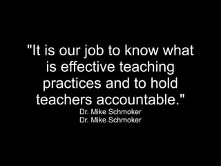 "It is our job to know what is effective teaching practices and to hold teachers accountable." Dr. Mike Schmoker Dr. Mike Schmoker 