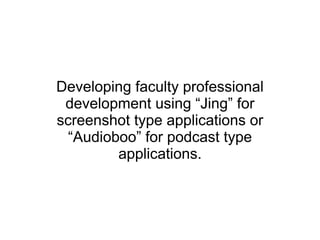 Developing faculty professional development using “Jing” for screenshot type applications or “Audioboo” for podcast type applications. 