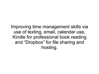 Improving time management skills via use of texting, email, calendar use, Kindle for professional book reading and “Dropbox” for file sharing and hosting. 