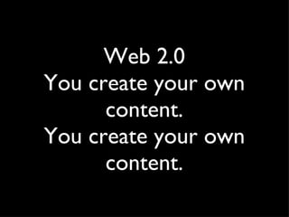 Web 2.0 You create your own content. You create your own content. 