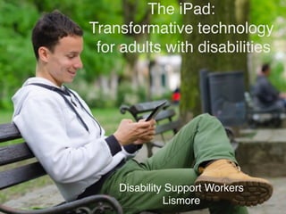 The iPad:
Transformative technology
for adults with disabilities
Disability Support Workers
Lismore
 