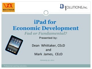 iPad for  Economic Development Fad or Fundamental? Presented by: Dean  Whittaker, CEcD and Mark  James,  CEcD Professional Learning Laboratory January 31, 2011 
