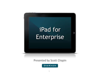 1 iPad for  Enterprise Presented by Scott Chapin 