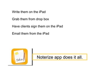 Contracts Write them on the iPad Grab them from drop box Have clients sign them on the iPad Email them from the iPad Noterize app does it all.