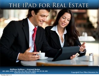 the iPad for Real Estate
Copyright© Four Pillars Education, Inc.
TheAgentTrainer.com | @MattRathbun
Matthew Rathbun
ABR, ABRM, AHWD, CDPE, CRB, CRS, ePRO, GREEN, GRI, SFR, SRS
 